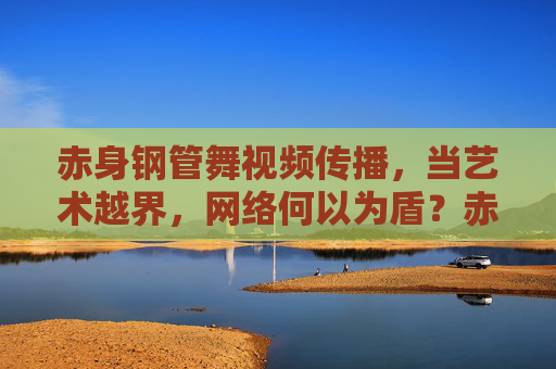 赤身钢管舞视频传播,当艺术越界,网络何以为盾?赤身钢管舞传播,艺术越界,网络何以为盾? 赤身钢管舞视频传播,当艺术越界,网络何以为盾?赤身钢管舞传播,艺术越界,网络何以为盾?