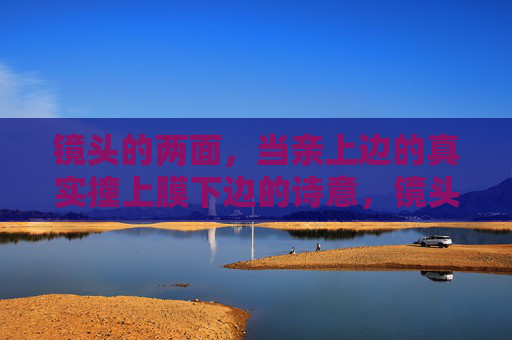 镜头的两面,当亲上边的真实撞上膜下边的诗意,镜头的两面,真实与诗意的碰撞 镜头的两面,当亲上边的真实撞上膜下边的诗意,镜头的两面,真实与诗意的碰撞