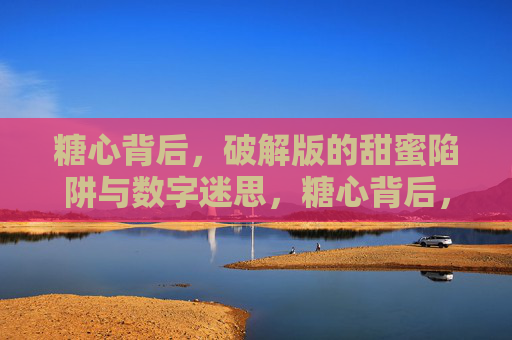 糖心背后,破解版的甜蜜陷阱与数字迷思,糖心背后,甜蜜陷阱与数字迷思 糖心背后,破解版的甜蜜陷阱与数字迷思,糖心背后,甜蜜陷阱与数字迷思