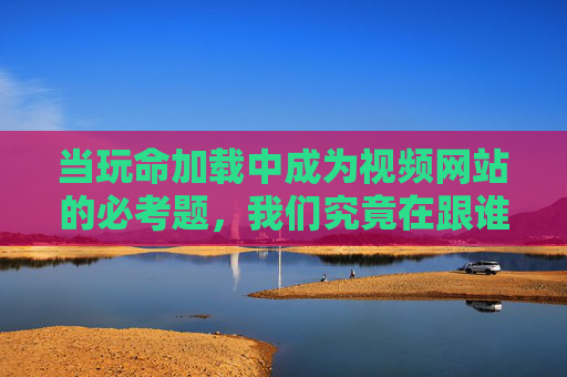 当玩命加载中成为视频网站的必考题,我们究竟在跟谁较劲?玩命加载中成视频网站必考题,我们究竟在和谁较劲? 当玩命加载中成为视频网站的必考题,我们究竟在跟谁较劲?玩命加载中成视频网站必考题,我们究竟在和谁较劲?