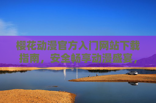 樱花动漫官方入门网站下载指南，安全畅享动漫盛宴，樱花动漫官方入门网站下载指南，安全畅享动漫盛宴