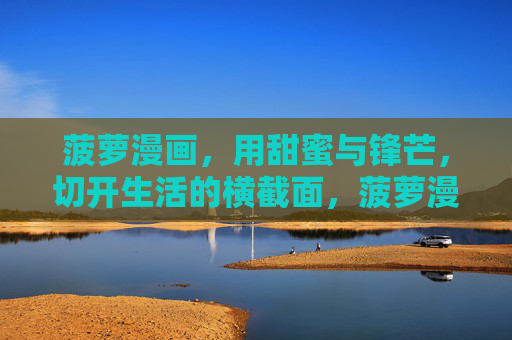 菠萝漫画,用甜蜜与锋芒,切开生活的横截面,菠萝漫画,甜蜜锋芒切开生活横截面 菠萝漫画,用甜蜜与锋芒,切开生活的横截面,菠萝漫画,甜蜜锋芒切开生活横截面