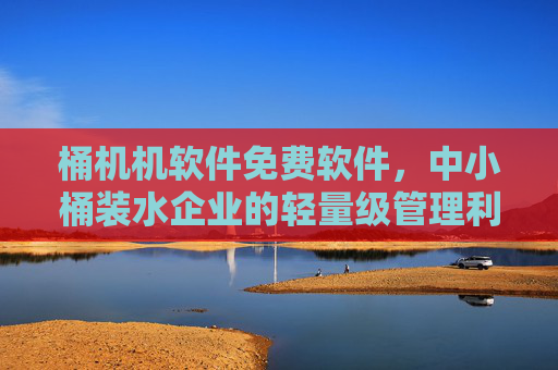 桶机机软件免费软件,中小桶装水企业的轻量级管理利器,桶机机软件,中小桶装水企业的免费轻量级管理利器 桶机机软件免费软件,中小桶装水企业的轻量级管理利器,桶机机软件,中小桶装水企业的免费轻量级管理利器