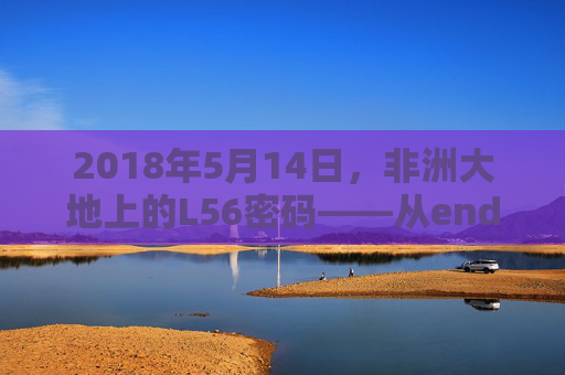 2018年5月14日,非洲大地上的L56密码——从endian隐喻看中非科技共生的启航,L56密码,endian隐喻下中非科技共生的启航 2018年5月14日,非洲大地上的L56密码——从endian隐喻看中非科技共生的启航,L56密码,endian隐喻下中非科技共生的启航