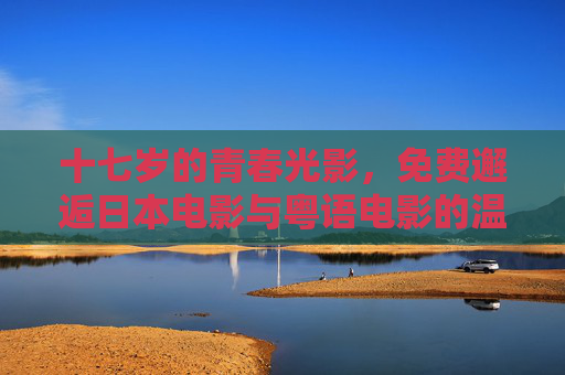 十七岁的青春光影,免费邂逅日本电影与粤语电影的温暖共鸣,十七岁青春光影,免费邂逅日粤电影的温暖共鸣 十七岁的青春光影,免费邂逅日本电影与粤语电影的温暖共鸣,十七岁青春光影,免费邂逅日粤电影的温暖共鸣