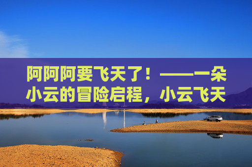 阿阿阿要飞天了!——一朵小云的冒险启程,小云飞天冒险启程 阿阿阿要飞天了!——一朵小云的冒险启程,小云飞天冒险启程
