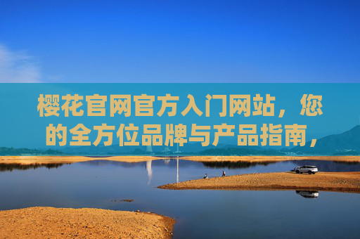 樱花官网官方入门网站，您的全方位品牌与产品指南，樱花官网官方入口，品牌与产品全方位指南