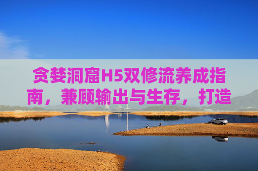 贪婪洞窟H5双修流养成指南,兼顾输出与生存,打造最强全能角色!贪婪洞窟H5双修流养成,兼顾输出生存,打造全能角色 贪婪洞窟H5双修流养成指南,兼顾输出与生存,打造最强全能角色!贪婪洞窟H5双修流养成,兼顾输出生存,打造全能角色