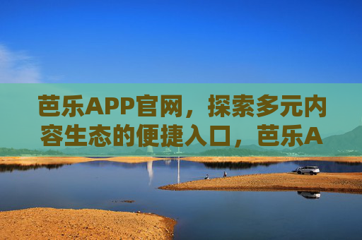 芭乐APP官网,探索多元内容生态的便捷入口,芭乐APP官网,多元内容生态便捷入口 芭乐APP官网,探索多元内容生态的便捷入口,芭乐APP官网,多元内容生态便捷入口