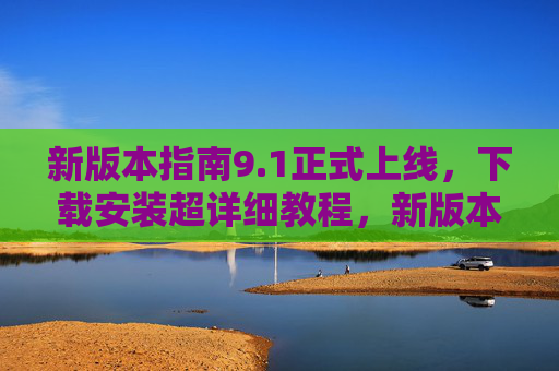 新版本指南9.1正式上线,下载安装超详细教程,新版本指南9.1正式上线,下载安装超详细教程 新版本指南9.1正式上线,下载安装超详细教程,新版本指南9.1正式上线,下载安装超详细教程