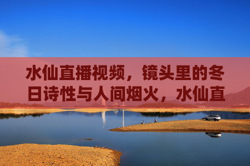水仙直播视频,镜头里的冬日诗性与人间烟火,水仙直播,冬日镜头里的诗性与人间烟火 水仙直播视频,镜头里的冬日诗性与人间烟火,水仙直播,冬日镜头里的诗性与人间烟火