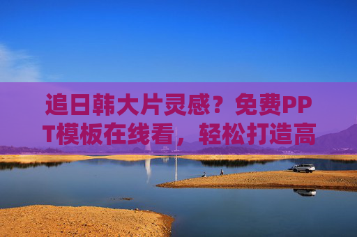 追日韩大片灵感？免费PPT模板在线看，轻松打造高质感演示！免费PPT模板，追日韩灵感，轻松高质感演示