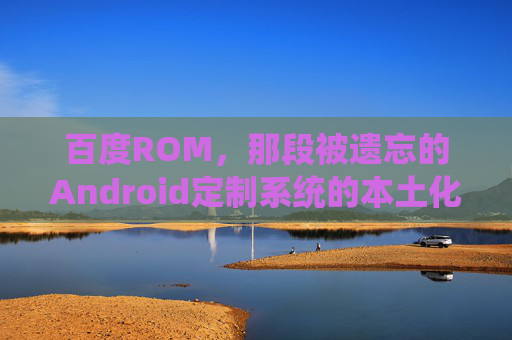 百度ROM，那段被遗忘的Android定制系统的本土化探索，百度ROM，被遗忘的Android本土化探索
