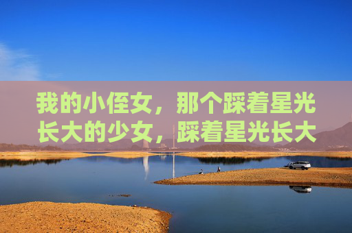 我的小侄女,那个踩着星光长大的少女,踩着星光长大的少女 我的小侄女,那个踩着星光长大的少女,踩着星光长大的少女