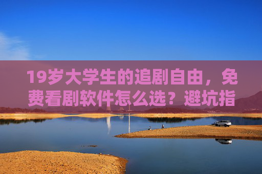 19岁大学生的追剧自由,免费看剧软件怎么选?避坑指南+实用技巧!大学生免费看剧软件避坑指南,追剧自由实用技巧 19岁大学生的追剧自由,免费看剧软件怎么选?避坑指南+实用技巧!大学生免费看剧软件避坑指南,追剧自由实用技巧