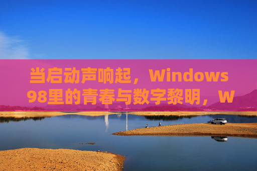 当启动声响起,Windows 98里的青春与数字黎明,Windows 98启动声,青春与数字黎明 当启动声响起,Windows 98里的青春与数字黎明,Windows 98启动声,青春与数字黎明