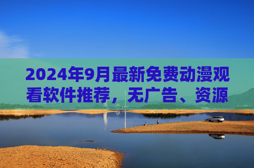 2024年9月最新免费动漫观看软件推荐,无广告、资源全,宅党追番必备指南!2024年9月最新免费动漫观看软件,无广告资源全,宅党追番必备 2024年9月最新免费动漫观看软件推荐,无广告、资源全,宅党追番必备指南!2024年9月最新免费动漫观看软件,无广告资源全,宅党追番必备