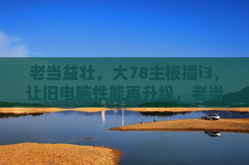 老当益壮,大78主板插i3,让旧电脑性能再升级,老当益壮,大78主板插i3,旧电脑性能再升级 老当益壮,大78主板插i3,让旧电脑性能再升级,老当益壮,大78主板插i3,旧电脑性能再升级