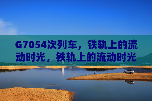 G7054次列车，铁轨上的流动时光，铁轨上的流动时光