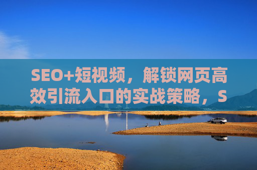 SEO+短视频,解锁网页高效引流入口的实战策略,SEO+短视频,解锁网页高效引流入口实战策略 SEO+短视频,解锁网页高效引流入口的实战策略,SEO+短视频,解锁网页高效引流入口实战策略