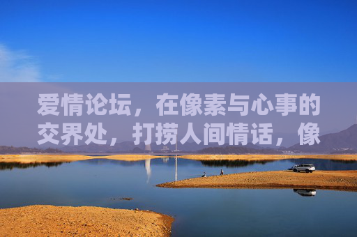 爱情论坛,在像素与心事的交界处,打捞人间情话,像素心事交汇处,打捞人间情话 爱情论坛,在像素与心事的交界处,打捞人间情话,像素心事交汇处,打捞人间情话