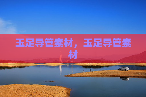 玉足导管素材,玉足导管素材 玉足导管素材,玉足导管素材