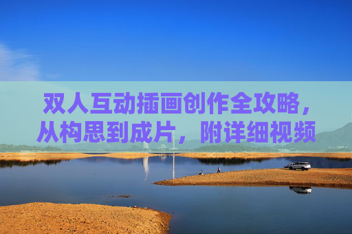 双人互动插画创作全攻略,从构思到成片,附详细视频教程指南,双人互动插画创作全攻略,从构思到成片附详细视频教程 双人互动插画创作全攻略,从构思到成片,附详细视频教程指南,双人互动插画创作全攻略,从构思到成片附详细视频教程