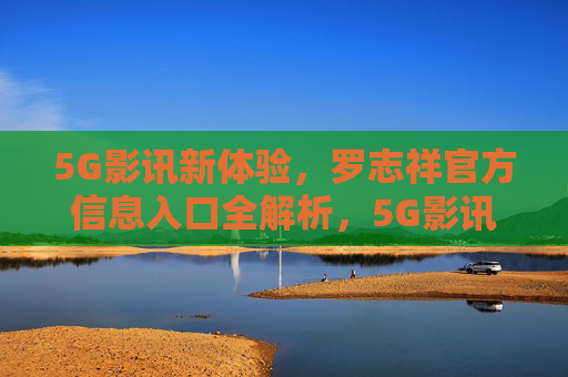 5G影讯新体验,罗志祥官方信息入口全解析,5G影讯新体验,罗志祥官方信息入口全解析 5G影讯新体验,罗志祥官方信息入口全解析,5G影讯新体验,罗志祥官方信息入口全解析