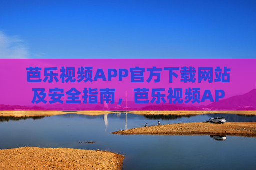 芭乐视频APP官方下载网站及安全指南,芭乐视频APP官方下载网站及安全指南 芭乐视频APP官方下载网站及安全指南,芭乐视频APP官方下载网站及安全指南
