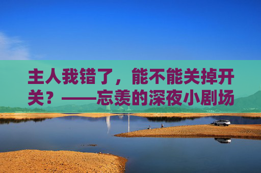 主人我错了,能不能关掉开关?——忘羡的深夜小剧场,忘羡,主人我错了,开关能关掉吗? 主人我错了,能不能关掉开关?——忘羡的深夜小剧场,忘羡,主人我错了,开关能关掉吗?