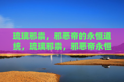 琉璃邪祟,邪恶帝的永恒道统,琉璃邪祟,邪恶帝永恒道统 琉璃邪祟,邪恶帝的永恒道统,琉璃邪祟,邪恶帝永恒道统