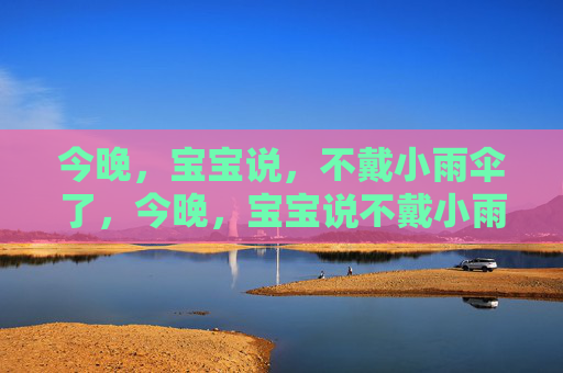 今晚,宝宝说,不戴小雨伞了,今晚,宝宝说不戴小雨伞 今晚,宝宝说,不戴小雨伞了,今晚,宝宝说不戴小雨伞