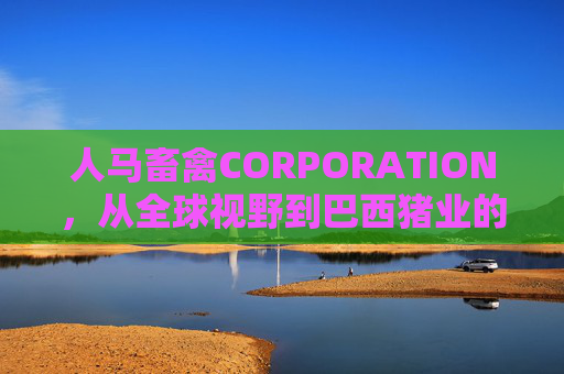 人马畜禽CORPORATION,从全球视野到巴西猪业的绿色共生之路,人马畜禽CORPORATION,全球视野下巴西猪业的绿色共生之路 人马畜禽CORPORATION,从全球视野到巴西猪业的绿色共生之路,人马畜禽CORPORATION,全球视野下巴西猪业的绿色共生之路