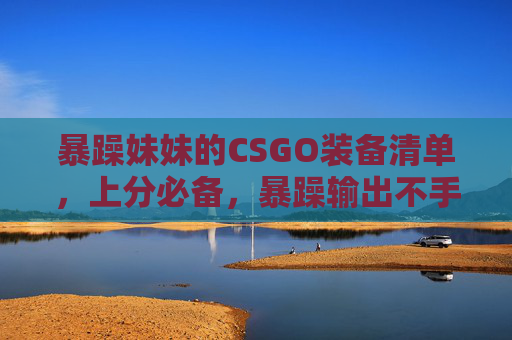 暴躁妹妹的CSGO装备清单,上分必备,暴躁输出不手软!暴躁妹妹CSGO装备清单,上分必备,输出不手软! 暴躁妹妹的CSGO装备清单,上分必备,暴躁输出不手软!暴躁妹妹CSGO装备清单,上分必备,输出不手软!