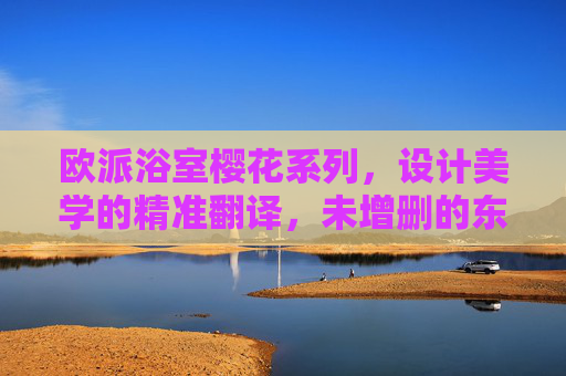 欧派浴室樱花系列,设计美学的精准翻译,未增删的东方雅韵,欧派浴室樱花系列,设计美学精准翻译未增删的东方雅韵 欧派浴室樱花系列,设计美学的精准翻译,未增删的东方雅韵,欧派浴室樱花系列,设计美学精准翻译未增删的东方雅韵