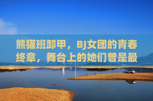 熊猫班卸甲,BJ女团的青春终章,舞台上的她们曾是最亮的光,熊猫班卸甲,BJ女团青春终章,舞台曾是最亮的光 熊猫班卸甲,BJ女团的青春终章,舞台上的她们曾是最亮的光,熊猫班卸甲,BJ女团青春终章,舞台曾是最亮的光