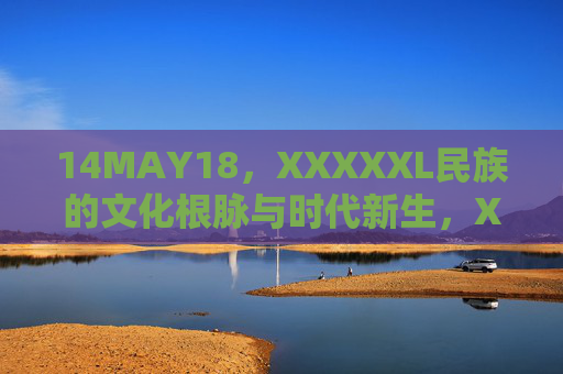14MAY18，XXXXXL民族的文化根脉与时代新生，XXXXXL民族的文化根脉与时代新生