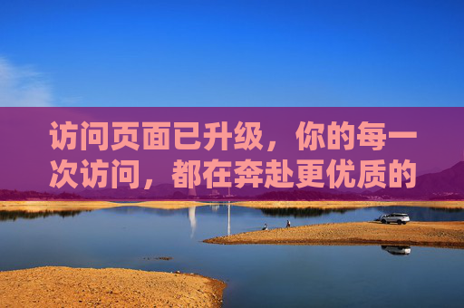 访问页面已升级,你的每一次访问,都在奔赴更优质的体验,访问升级,奔赴更优体验 访问页面已升级,你的每一次访问,都在奔赴更优质的体验,访问升级,奔赴更优体验