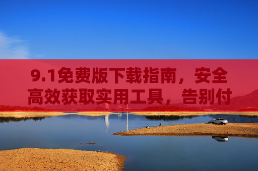 9.1免费版下载指南，安全高效获取实用工具，告别付费烦恼，1免费版下载指南，安全高效获取工具，告别付费烦恼