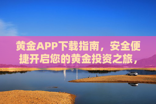 黄金APP下载指南，安全便捷开启您的黄金投资之旅，黄金APP安全下载指南，便捷开启投资之旅