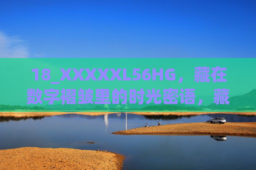 18_XXXXXL56HG，藏在数字褶皱里的时光密语，藏在数字褶皱里的时光密语