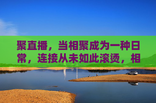 聚直播,当相聚成为一种日常,连接从未如此滚烫,相聚日常,连接滚烫 聚直播,当相聚成为一种日常,连接从未如此滚烫,相聚日常,连接滚烫