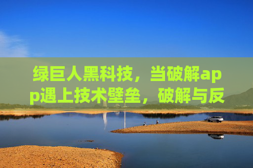 绿巨人黑科技，当破解app遇上技术壁垒，破解与反破解的终极博弈，破解app与技术壁垒，破解与反破解的终极博弈