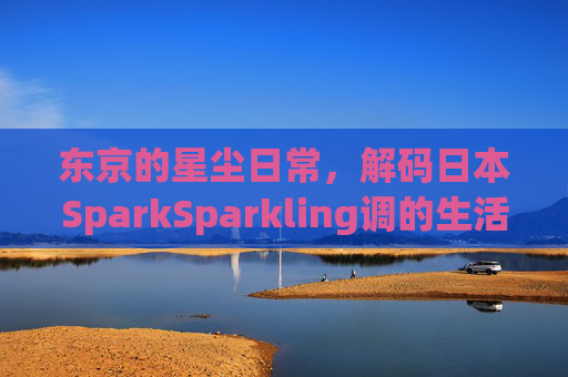 东京的星尘日常，解码日本SparkSparkling调的生活美学，东京星尘日常，解码日本SparkSparkling生活美学