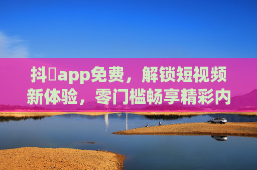 抖抈app免费,解锁短视频新体验,零门槛畅享精彩内容,抖抈APP免费,零门槛解锁短视频新体验 抖抈app免费,解锁短视频新体验,零门槛畅享精彩内容,抖抈APP免费,零门槛解锁短视频新体验