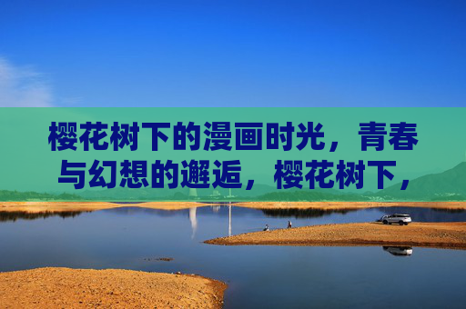 樱花树下的漫画时光,青春与幻想的邂逅,樱花树下,漫画与青春的幻想邂逅 樱花树下的漫画时光,青春与幻想的邂逅,樱花树下,漫画与青春的幻想邂逅