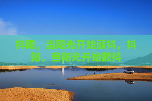 抖阳,当阳光开始颤抖,抖阳,当阳光开始颤抖 抖阳,当阳光开始颤抖,抖阳,当阳光开始颤抖