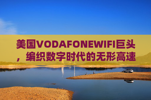 美国VODAFONEWIFI巨头,编织数字时代的无形高速公路,美国VODAFONEWIFI巨头编织数字时代的无形高速公路 美国VODAFONEWIFI巨头,编织数字时代的无形高速公路,美国VODAFONEWIFI巨头编织数字时代的无形高速公路