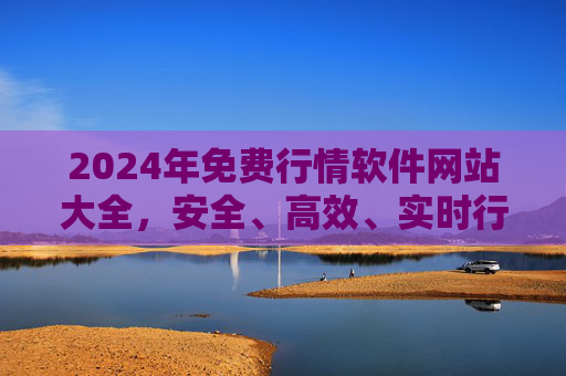 2024年免费行情软件网站大全,安全、高效、实时行情一手掌握,2024年免费行情软件网站大全,安全高效实时一手掌握 2024年免费行情软件网站大全,安全、高效、实时行情一手掌握,2024年免费行情软件网站大全,安全高效实时一手掌握