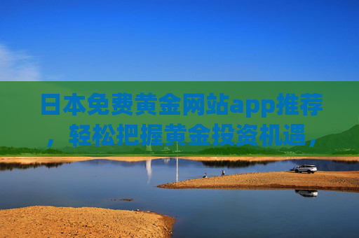 日本免费黄金网站app推荐,轻松把握黄金投资机遇,日本免费黄金APP推荐,轻松把握黄金投资机遇 日本免费黄金网站app推荐,轻松把握黄金投资机遇,日本免费黄金APP推荐,轻松把握黄金投资机遇